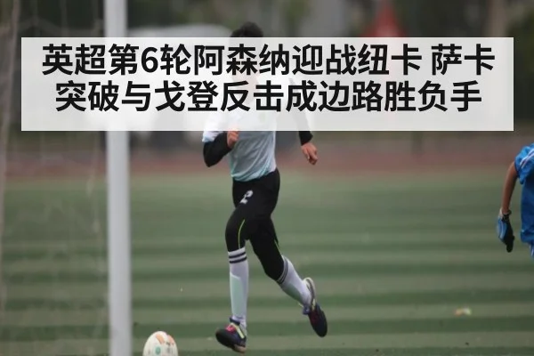英超第6轮阿森纳迎战纽卡 萨卡突破与戈登反击成边路胜负手