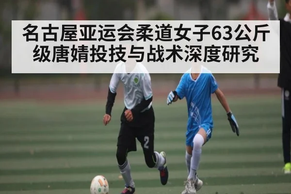名古屋亚运会柔道女子63公斤级唐婧投技与战术深度研究