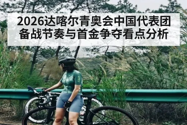 2026达喀尔青奥会中国代表团备战节奏与首金争夺看点分析