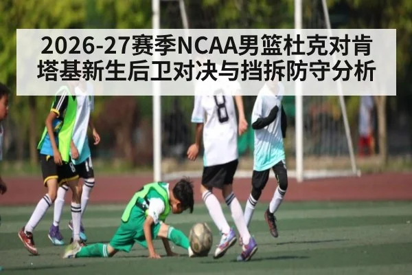 2026-27赛季NCAA男篮杜克对肯塔基新生后卫对决与挡拆防守分析